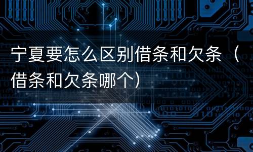 宁夏要怎么区别借条和欠条（借条和欠条哪个）