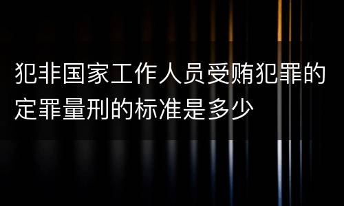 犯非国家工作人员受贿犯罪的定罪量刑的标准是多少
