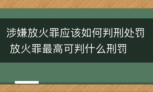 涉嫌放火罪应该如何判刑处罚 放火罪最高可判什么刑罚