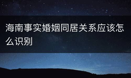 海南事实婚姻同居关系应该怎么识别