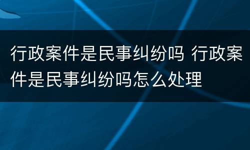 行政案件是民事纠纷吗 行政案件是民事纠纷吗怎么处理