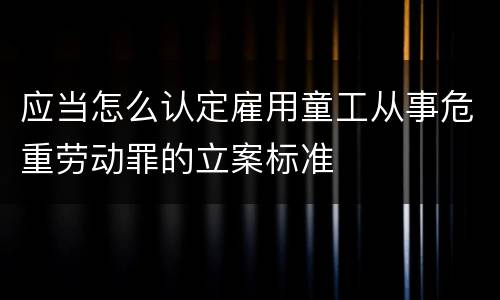 应当怎么认定雇用童工从事危重劳动罪的立案标准
