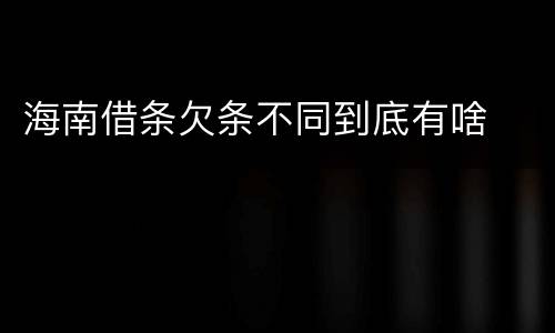 海南借条欠条不同到底有啥