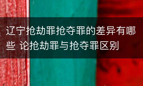 辽宁抢劫罪抢夺罪的差异有哪些 论抢劫罪与抢夺罪区别