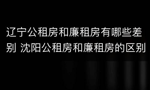 辽宁公租房和廉租房有哪些差别 沈阳公租房和廉租房的区别