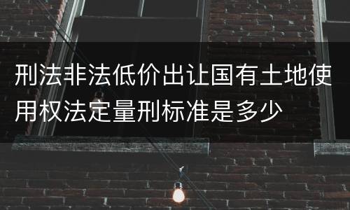 刑法非法低价出让国有土地使用权法定量刑标准是多少
