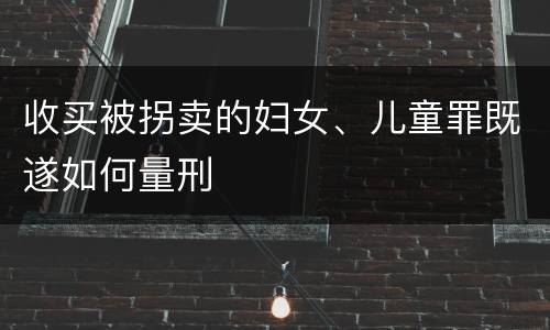 收买被拐卖的妇女、儿童罪既遂如何量刑