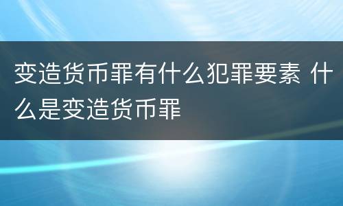 变造货币罪有什么犯罪要素 什么是变造货币罪