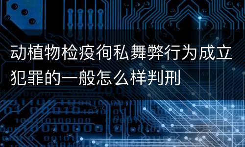 动植物检疫徇私舞弊行为成立犯罪的一般怎么样判刑