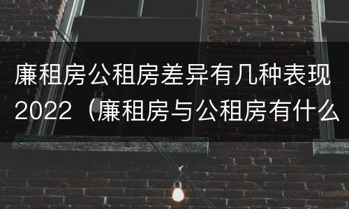 廉租房公租房差异有几种表现2022（廉租房与公租房有什么不同）
