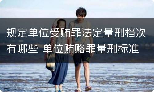 规定单位受贿罪法定量刑档次有哪些 单位贿赂罪量刑标准