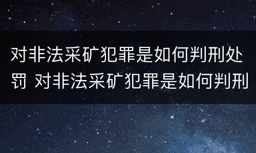 对非法采矿犯罪是如何判刑处罚 对非法采矿犯罪是如何判刑处罚的