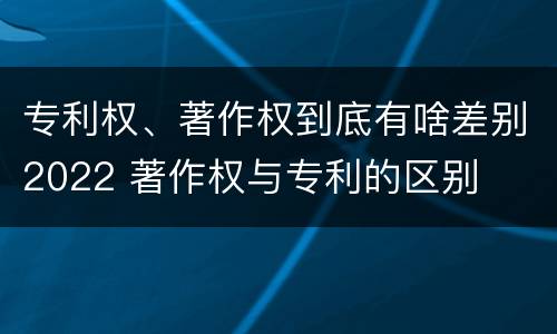 专利权、著作权到底有啥差别2022 著作权与专利的区别