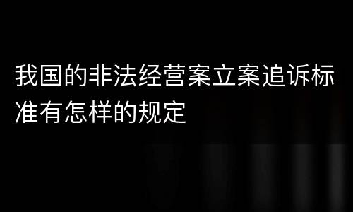 我国的非法经营案立案追诉标准有怎样的规定