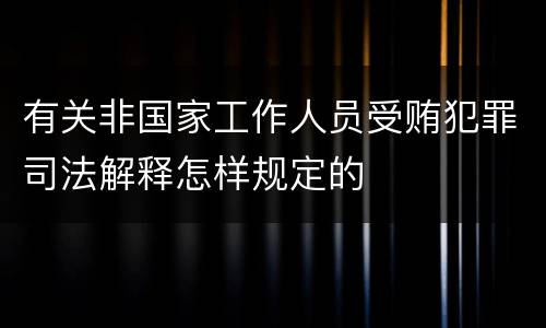 有关非国家工作人员受贿犯罪司法解释怎样规定的