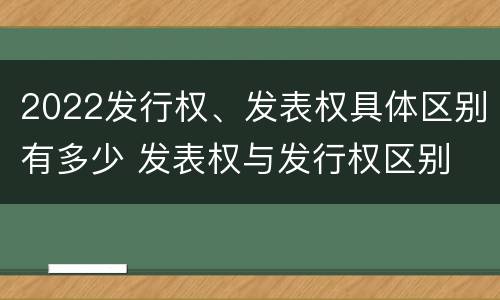 2022发行权、发表权具体区别有多少 发表权与发行权区别