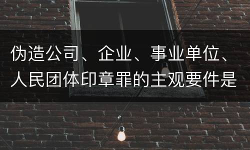 伪造公司、企业、事业单位、人民团体印章罪的主观要件是什么
