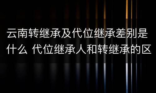 云南转继承及代位继承差别是什么 代位继承人和转继承的区别