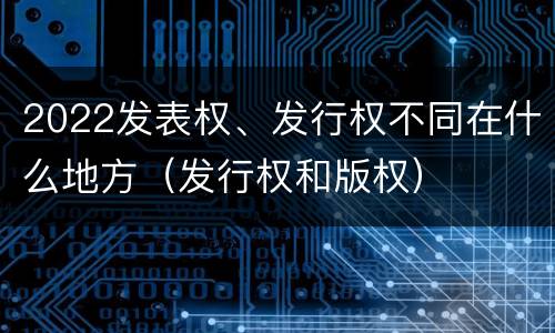 2022发表权、发行权不同在什么地方（发行权和版权）