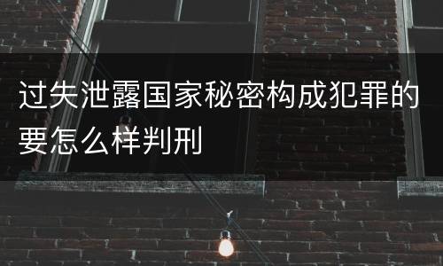 过失泄露国家秘密构成犯罪的要怎么样判刑
