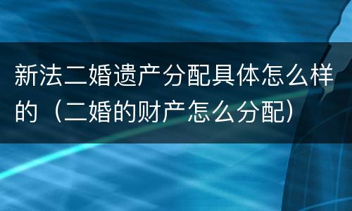 新法二婚遗产分配具体怎么样的（二婚的财产怎么分配）