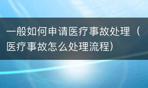 一般如何申请医疗事故处理（医疗事故怎么处理流程）