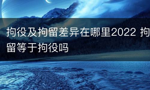拘役及拘留差异在哪里2022 拘留等于拘役吗