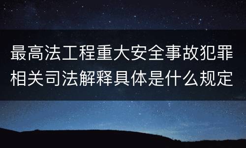 最高法工程重大安全事故犯罪相关司法解释具体是什么规定