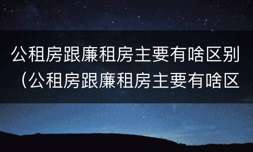 公租房跟廉租房主要有啥区别（公租房跟廉租房主要有啥区别呢）