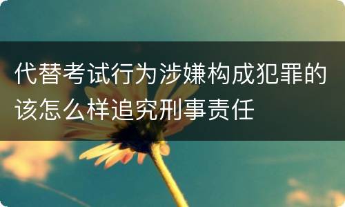 代替考试行为涉嫌构成犯罪的该怎么样追究刑事责任