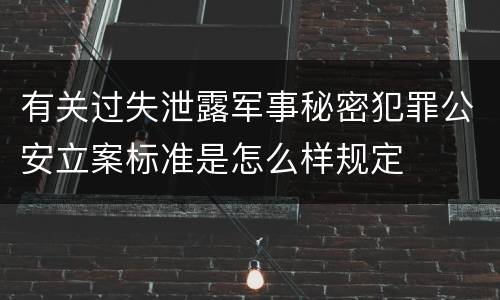 有关过失泄露军事秘密犯罪公安立案标准是怎么样规定