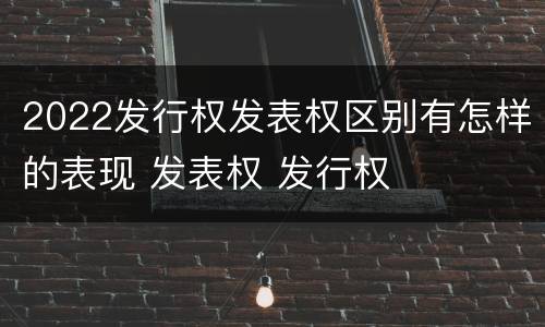2022发行权发表权区别有怎样的表现 发表权 发行权