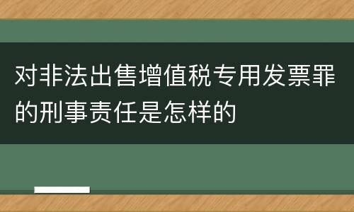 对非法出售增值税专用发票罪的刑事责任是怎样的