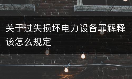 关于过失损坏电力设备罪解释该怎么规定
