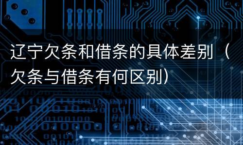 辽宁欠条和借条的具体差别（欠条与借条有何区别）