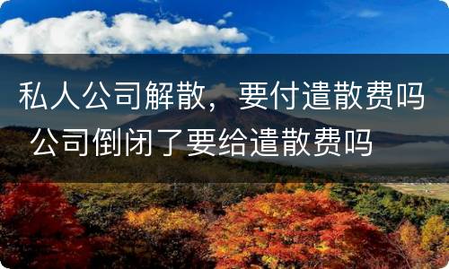 私人公司解散，要付遣散费吗 公司倒闭了要给遣散费吗