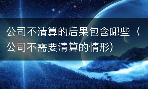 公司不清算的后果包含哪些（公司不需要清算的情形）