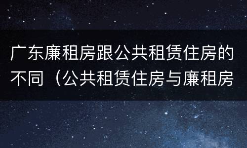 广东廉租房跟公共租赁住房的不同（公共租赁住房与廉租房的区别）