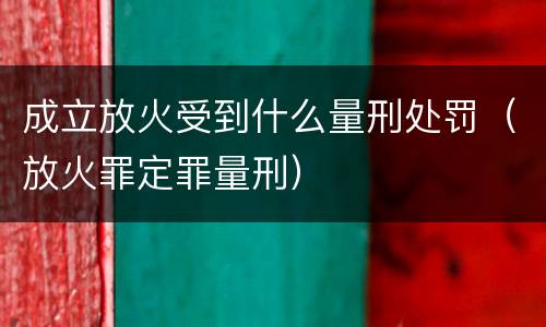 成立放火受到什么量刑处罚（放火罪定罪量刑）