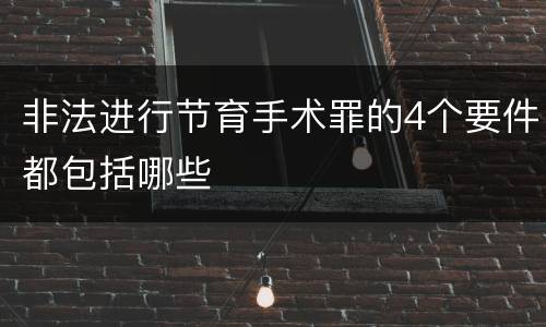 非法进行节育手术罪的4个要件都包括哪些