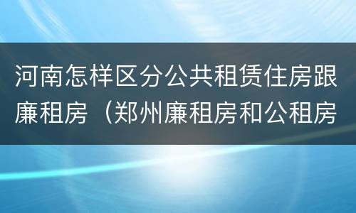 河南怎样区分公共租赁住房跟廉租房（郑州廉租房和公租房的区别）