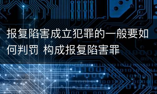 报复陷害成立犯罪的一般要如何判罚 构成报复陷害罪