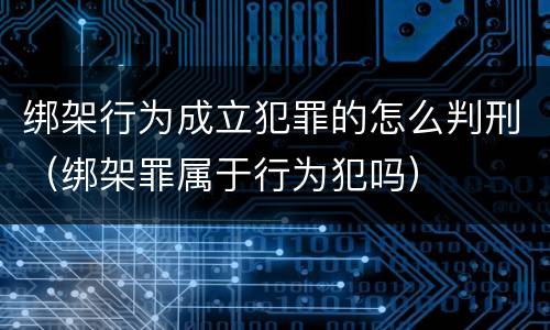 绑架行为成立犯罪的怎么判刑（绑架罪属于行为犯吗）