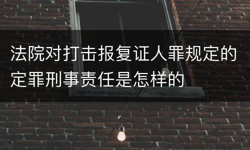 法院对打击报复证人罪规定的定罪刑事责任是怎样的