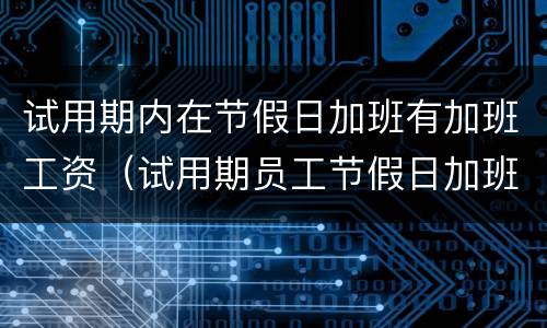 试用期内在节假日加班有加班工资（试用期员工节假日加班没有加班费）