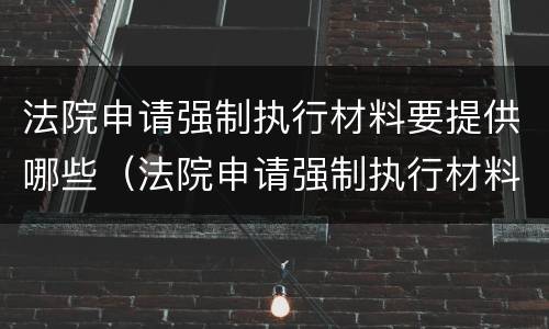 法院申请强制执行材料要提供哪些（法院申请强制执行材料要提供哪些证据）