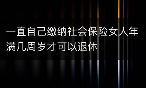 一直自己缴纳社会保险女人年满几周岁才可以退休