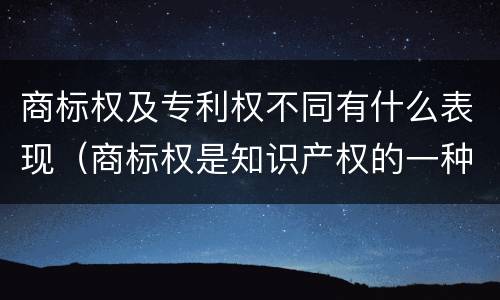 商标权及专利权不同有什么表现（商标权是知识产权的一种吗）