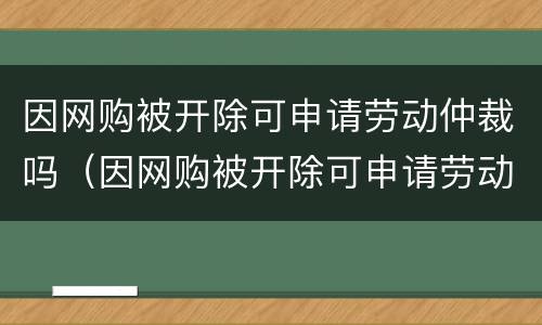因网购被开除可申请劳动仲裁吗（因网购被开除可申请劳动仲裁吗怎么写）