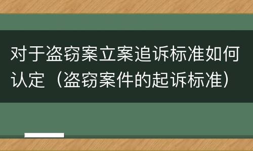 对于盗窃案立案追诉标准如何认定（盗窃案件的起诉标准）